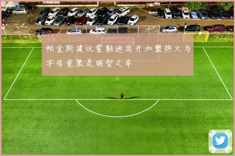 帕金斯建议霍勒迪离开加盟热火与字母重聚是明智之举