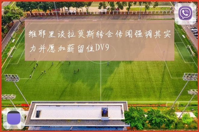 维耶里谈拉莫斯转会传闻强调其实力并愿加薪留住DV9