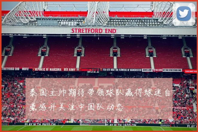 泰国主帅期待带领球队赢得球迷自豪感并关注中国队动态