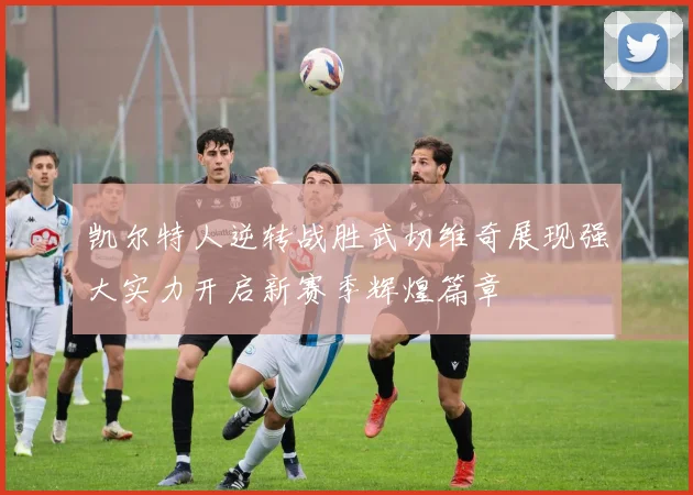 凯尔特人逆转战胜武切维奇展现强大实力开启新赛季辉煌篇章