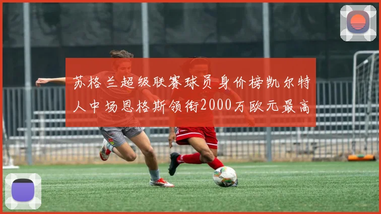 苏格兰超级联赛球员身价榜凯尔特人中场恩格斯领衔2000万欧元最高