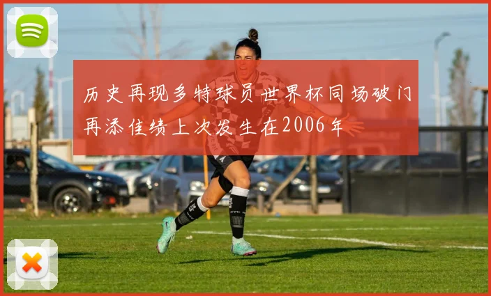 历史再现多特球员世界杯同场破门再添佳绩上次发生在2006年
