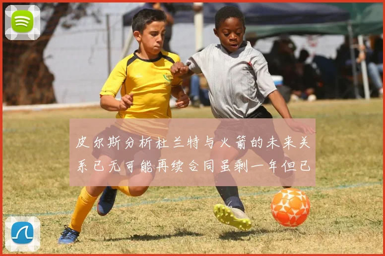 皮尔斯分析杜兰特与火箭的未来关系已无可能再续合同虽剩一年但已破裂