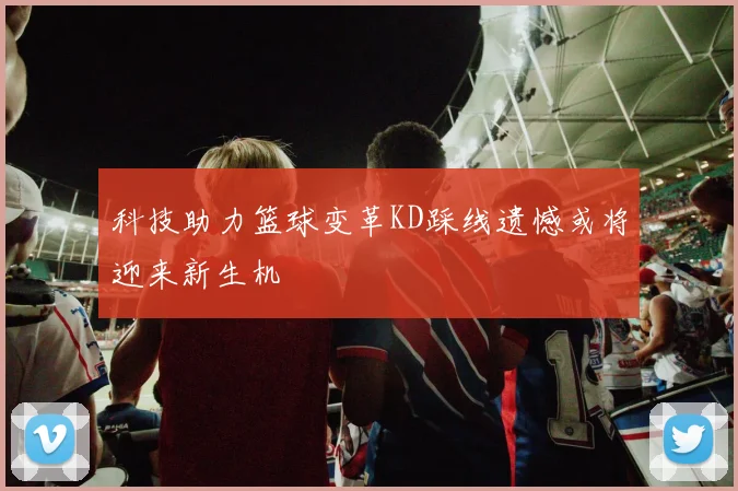 科技助力篮球变革KD踩线遗憾或将迎来新生机