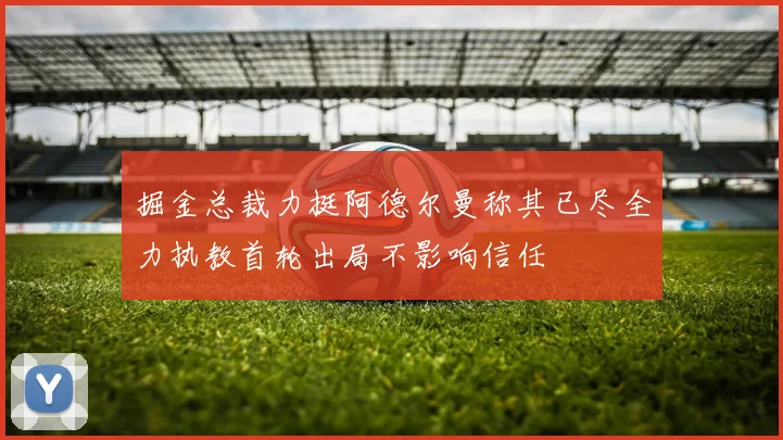 掘金总裁力挺阿德尔曼称其已尽全力执教首轮出局不影响信任