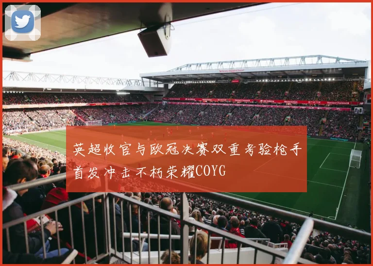 英超收官与欧冠决赛双重考验枪手首发冲击不朽荣耀COYG