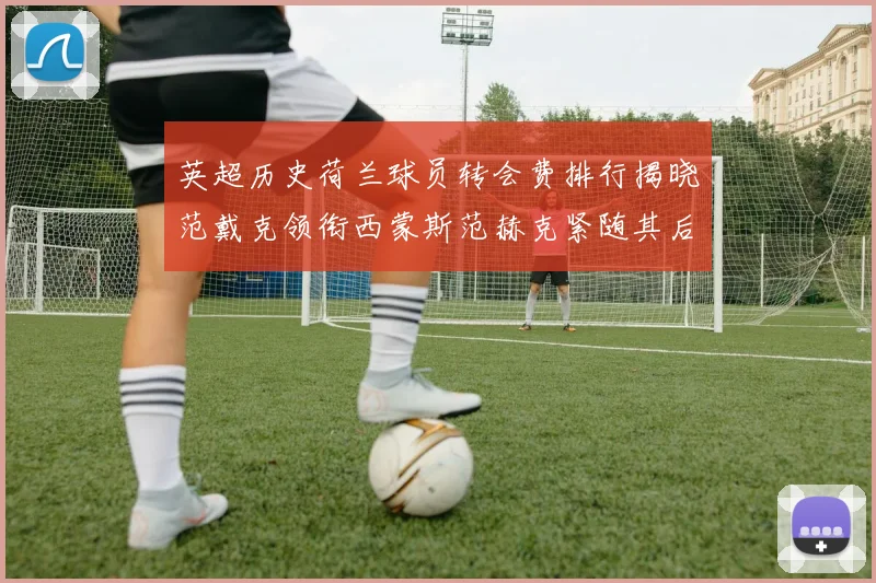 英超历史荷兰球员转会费排行揭晓范戴克领衔西蒙斯范赫克紧随其后