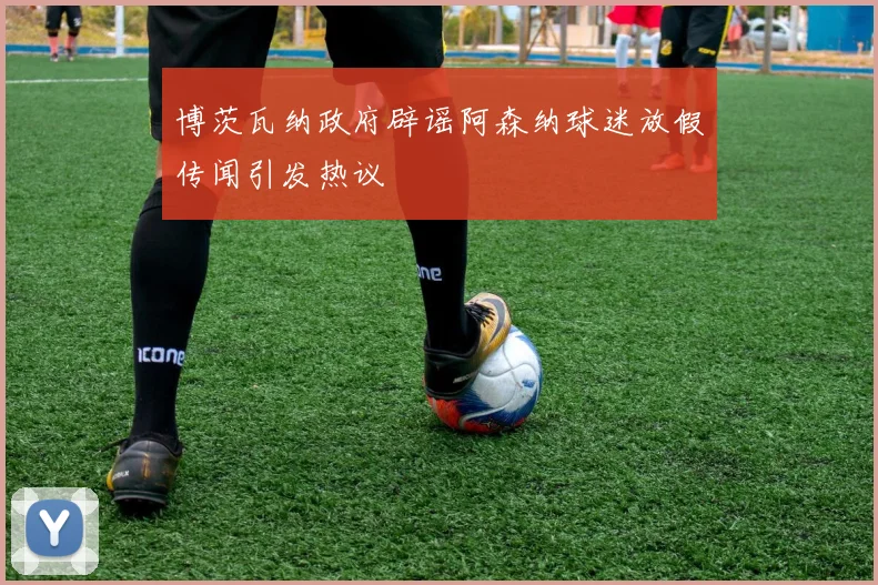 博茨瓦纳政府辟谣阿森纳球迷放假传闻引发热议