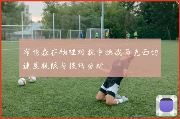 布伦森在物理对抗中挑战马克西的速度极限与技巧分析